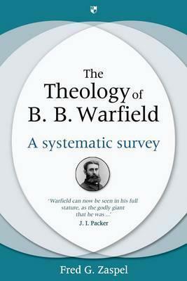 The Theology of B. B. Warfield: A Systematic Survey by Fred G. Zaspel