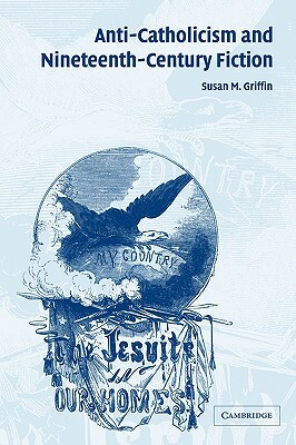 Anti-Catholicism and Nineteenth-Century Fiction by Griffin Susan M., Susan M. Griffin