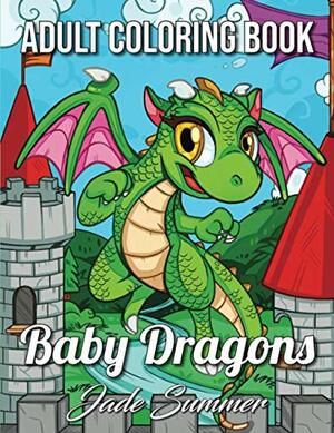 Baby Dragons: An Adult Coloring Book with Adorable Dragon Babies, Cute Fantasy Creatures, and Hilarious Cartoon Scenes for Relaxation by Jade Summer