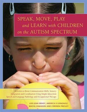 Speak, Move, Play and Learn with Children on the Autism Spectrum: Activities to Boost Communication Skills, Sensory Integration and Coordination Using Simple Ideas from Speech and Language Pathology and Occupational Therapy by Lois Jean Brady, America X. Gonzalez, Maciej Zawadzki