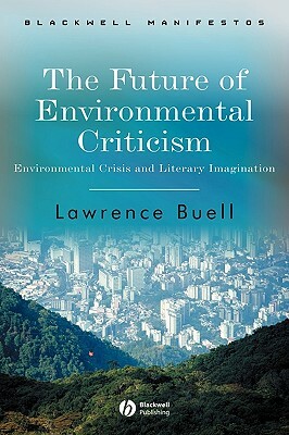 The Future of Environmental Criticism: Environmental Crisis and Literary Imagination by Lawrence Buell