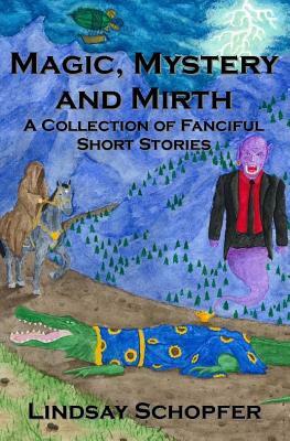 Magic, Mystery and Mirth: A Collection of Fanciful Short Stories by Lindsay Schopfer