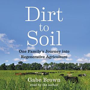 Dirt to Soil: One Family's Journey Into Regenerative Agriculture by Gabe Brown