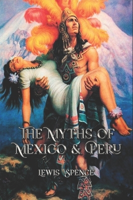 The Myths of Mexico & Peru: Complete With 85 Original Illustrations by Lewis Spence