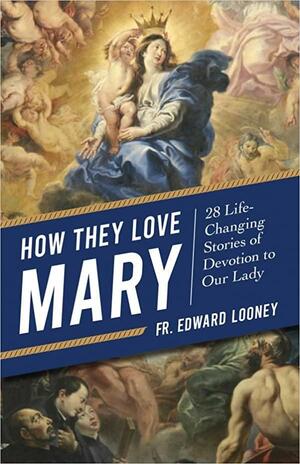 How They Love Mary 28 Life-Changing Stories of Devotion to Our Lady by Edward Looney, Fr. Edward Looney