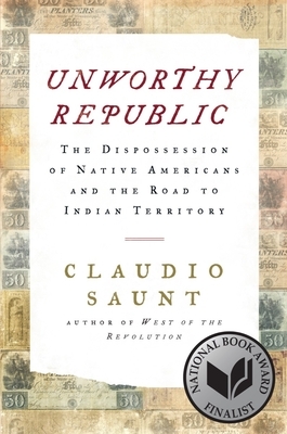 Unworthy Republic: The Dispossession of Native Americans and the Road to Indian Territory by Claudio Saunt