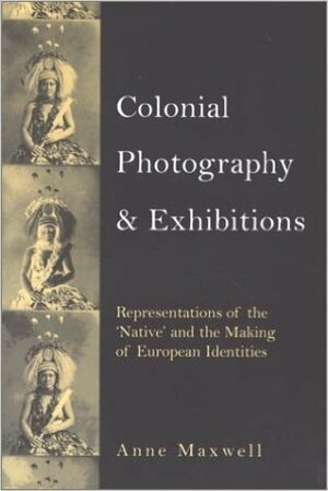 Colonial Photography And Exhibitions: Representations Of The 'Native' And The Making Of European Identities by Anne Maxwell