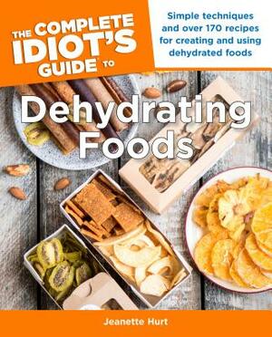 The Complete Idiot's Guide to Dehydrating Foods: Simple Techniques and Over 170 Recipes for Creating and Using Dehydrated Foods by Jeanette Hurt