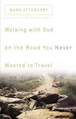 Walking with God on the Road You Never Wanted to Travel by Mark Atteberry