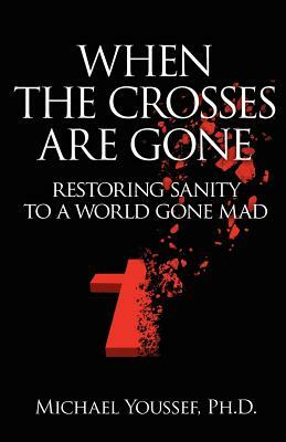 When The Crosses Are Gone: Restoring Sanity To A World Gone Mad by Michael Youssef Ph. D.