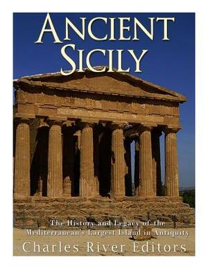 Ancient Sicily: The History and Legacy of the Mediterranean's Largest Island in Antiquity by Charles River Editors