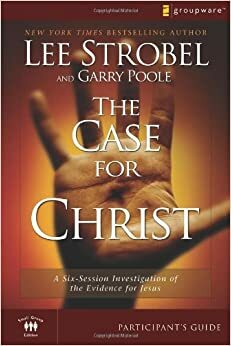 The Case for Christ: A Six-Session Investigation of the Evidence for Jesus by Garry D. Poole, Lee Strobel
