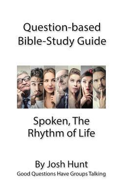 Question-based Bible Study Guide - Spoken; the Rhythm of Life: Good Questions Have Groups Talking by Josh Hunt