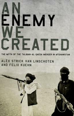 An Enemy We Created: The Myth of the Taliban-Al Qaeda Merger in Afghanistan by Felix Kuehn, Alex Strick Van Linschoten