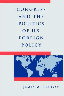 Congress and the Politics of U.S. Foreign Policy by James M. Lindsay