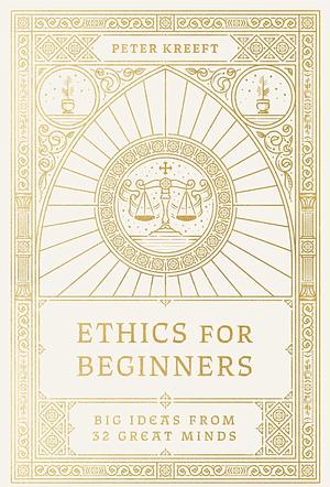 Ethics For Beginners: Big Ideas From 32 Great Minds by Peter Kreeft