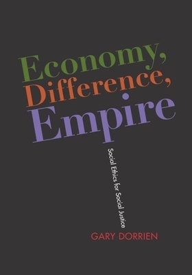 Economy, Difference, Empire: Social Ethics for Social Justice by Gary Dorrien