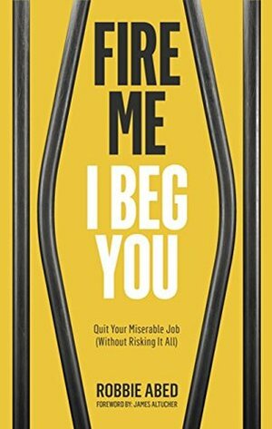 Fire Me I Beg You: Quit Your Miserable Job (Without Risking it All) by James Altucher, Robbie Abed