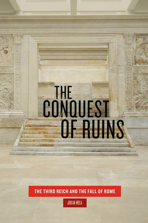 The Conquest of Ruins: The Third Reich and the Fall of Rome by Julia Hell