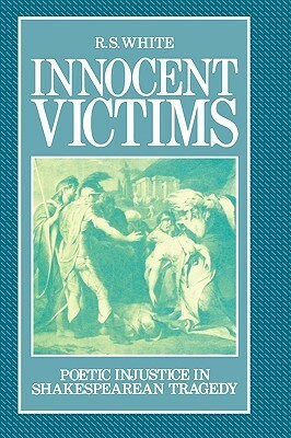 Innocent Victims: Poetic Injustice in Shakespearean Tragedy by R.S. White