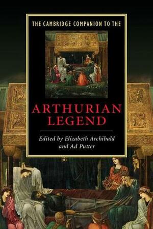 The Cambridge Companion to the Arthurian Legend by Ad Putter, Elizabeth Archibald