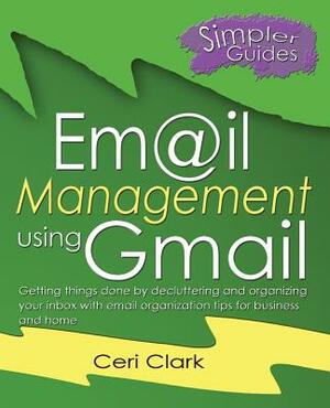 Email Management using Gmail: Getting things done by decluttering and organizing your inbox with email organization tips for business and home by Ceri Clark