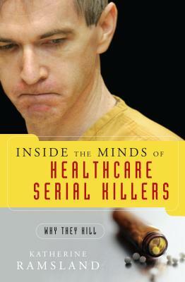 Inside the Minds of Healthcare Serial Killers: Why They Kill by Katherine Ramsland