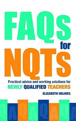 FAQs for Nqts: Practical Advice and Working Solutions for Newly Qualified Teachers by Elizabeth Holmes