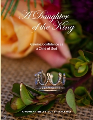 A Daughter of the King: Gaining Confidence as a Child of God by Tracy Hill