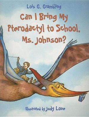 Can I Bring My Pterodactyl To School, Ms. Johnson? by Judy Love, Lois G. Grambling
