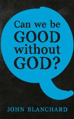 Can We Be Good Without God ? by John Blanchard