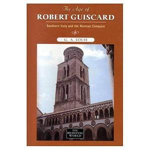 The Age of Robert Guiscard: Southern Italy and the Norman Conquest by G. A. Loud