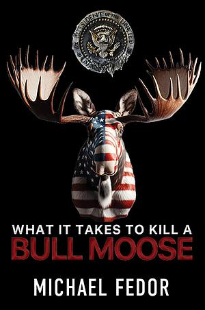 What It Takes to Kill a Bull Moose by Michael Fedor