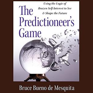 The Predictioneer's Game: Using the Logic of Brazen Self-Interest to See and Shape the Future by Bruce Bueno de Mesquita