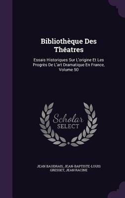 Bibliotheque Des Theatres: Essais Historiques Sur L'Origine Et Les Progres de L'Art Dramatique En France, Volume 50 by Jean Baudrais, Jean Racine, Jean-Baptiste-Louis Gresset