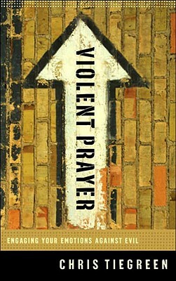 Violent Prayer: Engaging Your Emotions Against Evil by Chris Tiegreen