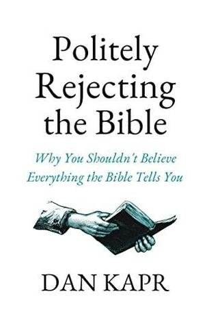 Politely Rejecting the Bible: Why You Shouldn't Believe Everything the Bible Tells You by Dan Kapr, Dan Kapr