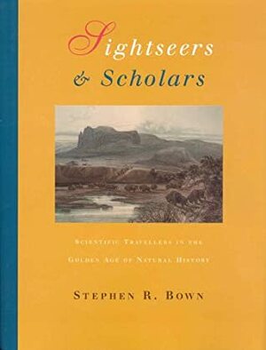 Sightseers and Scholars: Scientific Travellers in the Golden Age of Natural History by Stephen R. Bown