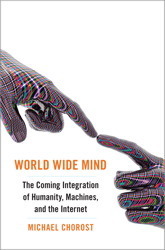 World Wide Mind: The Coming Integration of Humanity, Machines, and the Internet by Michael Chorost