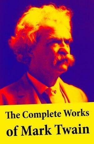 The Complete Works of Mark Twain: The Novels, short stories, essays and satires, travel writing, non-fiction, the complete letters, the complete speeches, and the autobiography of Mark Twain by Mark Twain