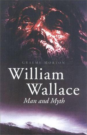 William Wallace: Man and Myth by Graeme Morton