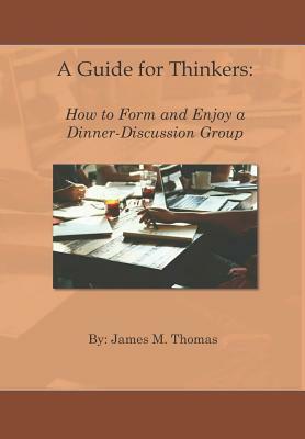 A Guide for Thinkers: : How to Form and Enjoy a Dinner-Discussion Group by James M. Thomas