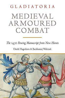 Medieval Armoured Combat: The 1450 Fencing Manuscript from New Haven by Dierk Hagedorn, Bartlomiej Walczak