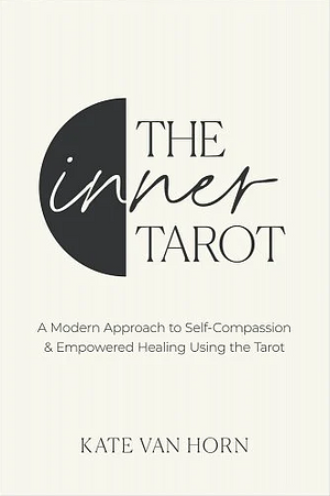 The Inner Tarot: A Modern Approach to Self-Compassion and Empowered Healing Using the Tarot by Kate Van Horn