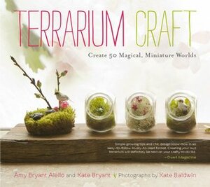 Terrarium Craft: Create 50 Magical, Miniature Worlds by Amy Bryant Aiello, Kate Baldwin, Kate Bryant