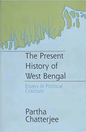 The Present History of West Bengal: Essays in Political Criticism by Partha Chatterjee