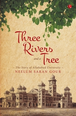 Three Rivers and a Tree: The Story of Allahabad University by Neelum Saran Gour