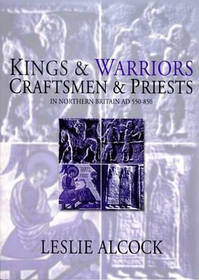 Kings and Warriors, Craftsmen and Priests in Northern Britain, AD 550 - 850 by Leslie Alcock