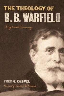 The Theology of B. B. Warfield: A Systematic Summary by Fred G. Zaspel