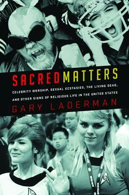 Sacred Matters: Celebrity Worship, Sexual Ecstasies, the Living Dead, and Other Signs of Religious Life in the United States by Gary Laderman